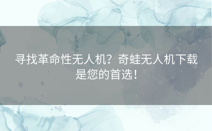 寻找革命性无人机？奇蛙无人机下载是您的首选！