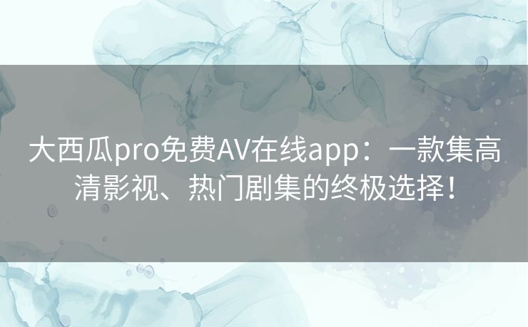 大西瓜pro免费AV在线app：一款集高清影视、热门剧集的终极选择！