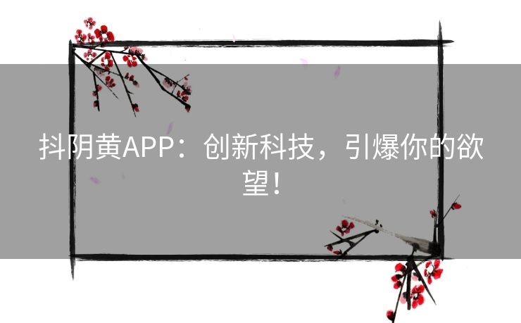 抖阴黄APP：创新科技，引爆你的欲望！