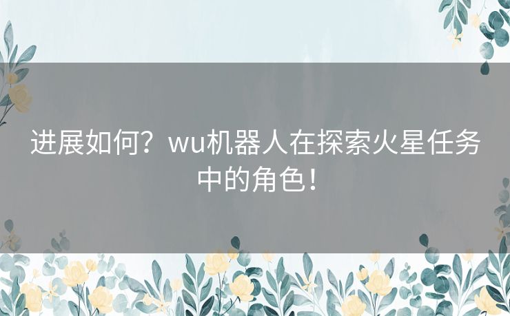 进展如何？wu机器人在探索火星任务中的角色！