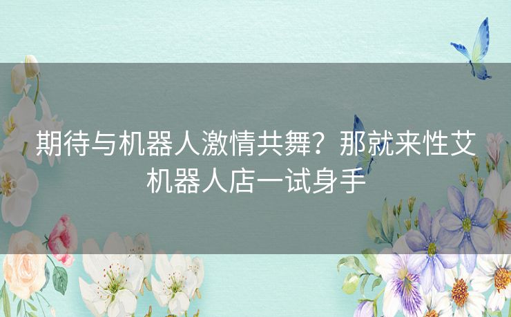 期待与机器人激情共舞？那就来性艾机器人店一试身手