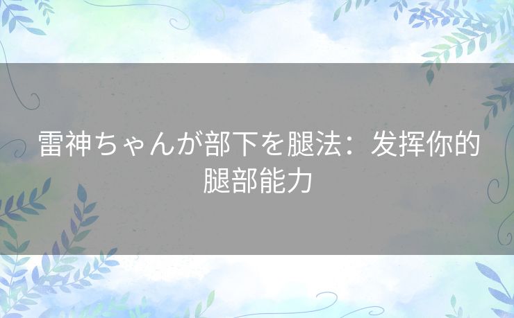 雷神ちゃんが部下を腿法：发挥你的腿部能力