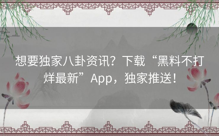 想要独家八卦资讯？下载“黑料不打烊最新”App，独家推送！