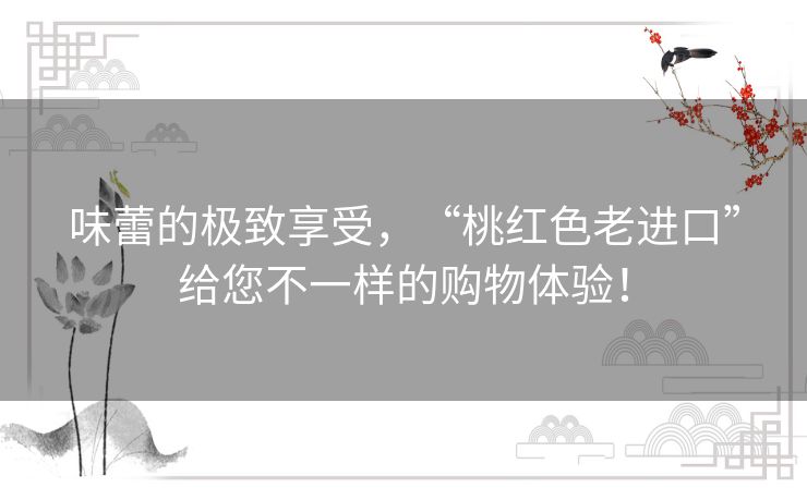 味蕾的极致享受，“桃红色老进口”给您不一样的购物体验！