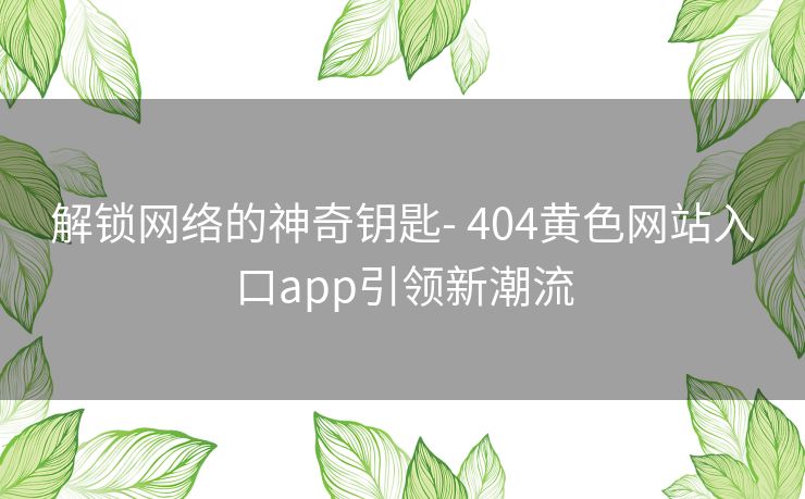 解锁网络的神奇钥匙- 404黄色网站入口app引领新潮流