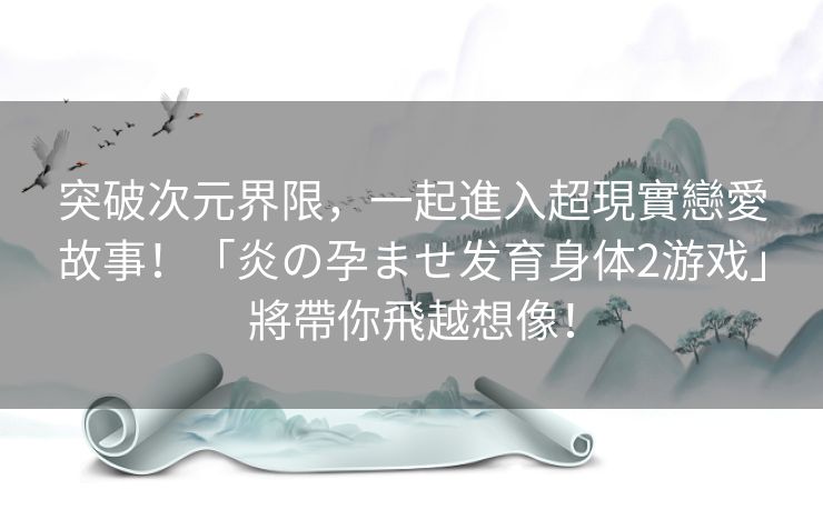 突破次元界限，一起進入超現實戀愛故事！「炎の孕ませ发育身体2游戏」將帶你飛越想像！