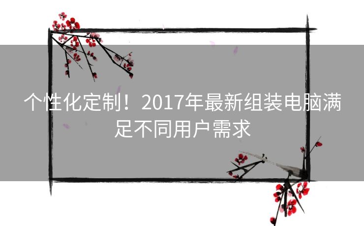 个性化定制！2017年最新组装电脑满足不同用户需求