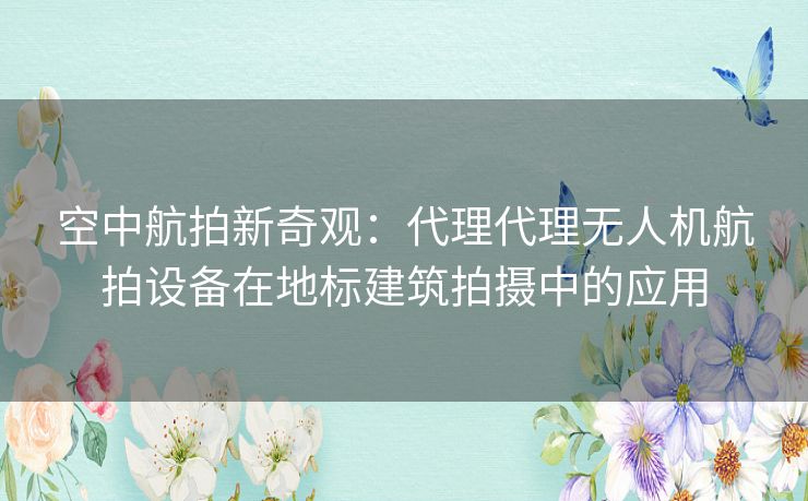 空中航拍新奇观：代理代理无人机航拍设备在地标建筑拍摄中的应用