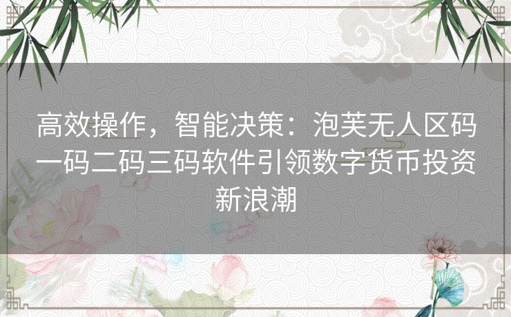 高效操作，智能决策：泡芙无人区码一码二码三码软件引领数字货币投资新浪潮