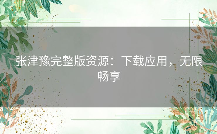 张津豫完整版资源：下载应用，无限畅享