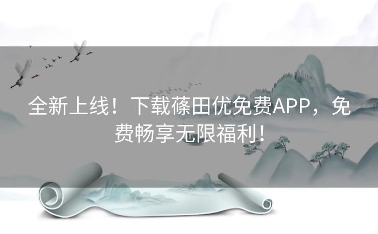 全新上线！下载蓧田优免费APP，免费畅享无限福利！