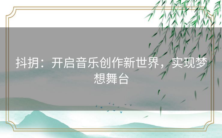 抖抈：开启音乐创作新世界，实现梦想舞台