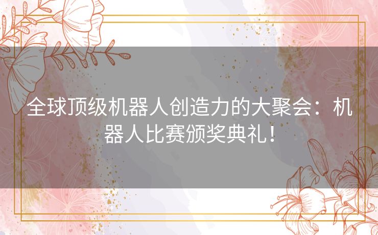 全球顶级机器人创造力的大聚会：机器人比赛颁奖典礼！