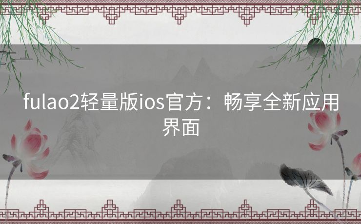 fulao2轻量版ios官方：畅享全新应用界面