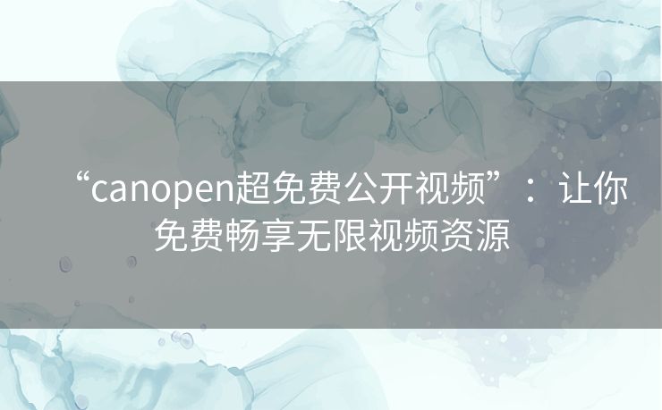 “canopen超免费公开视频”：让你免费畅享无限视频资源