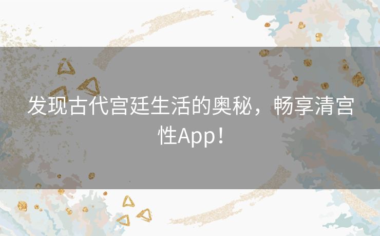 发现古代宫廷生活的奥秘，畅享清宫性App！