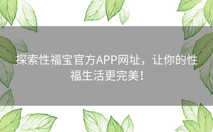 探索性福宝官方APP网址，让你的性福生活更完美！