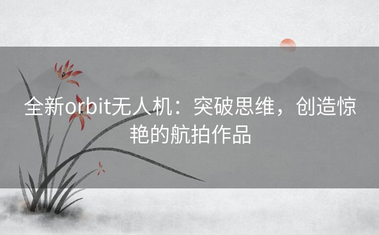 全新orbit无人机：突破思维，创造惊艳的航拍作品