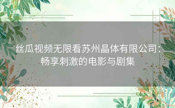 丝瓜视频无限看苏州晶体有限公司：畅享刺激的电影与剧集