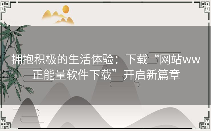 拥抱积极的生活体验：下载“网站ww正能量软件下载”开启新篇章