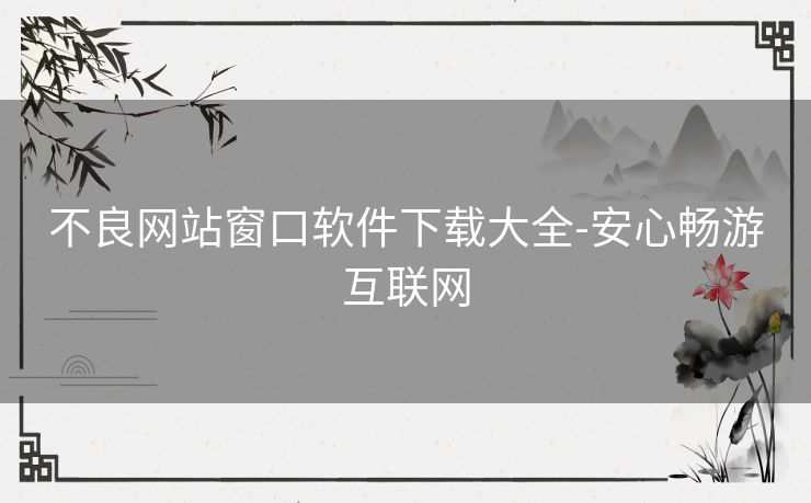 不良网站窗口软件下载大全-安心畅游互联网