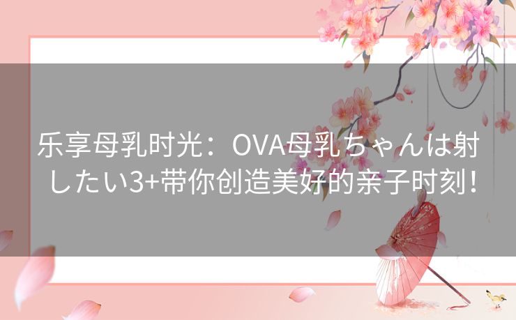 乐享母乳时光：OVA母乳ちゃんは射したい3+带你创造美好的亲子时刻！