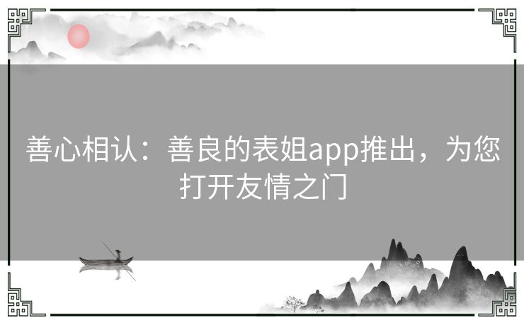 善心相认：善良的表姐app推出，为您打开友情之门