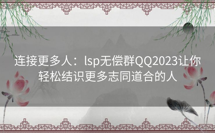 连接更多人：lsp无偿群QQ2023让你轻松结识更多志同道合的人