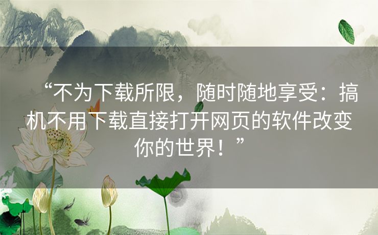 “不为下载所限，随时随地享受：搞机不用下载直接打开网页的软件改变你的世界！”