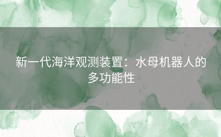 新一代海洋观测装置：水母机器人的多功能性