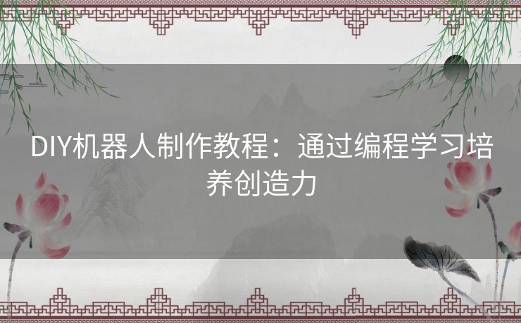 DIY机器人制作教程：通过编程学习培养创造力