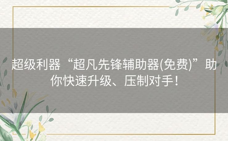 超级利器“超凡先锋辅助器(免费)”助你快速升级、压制对手！