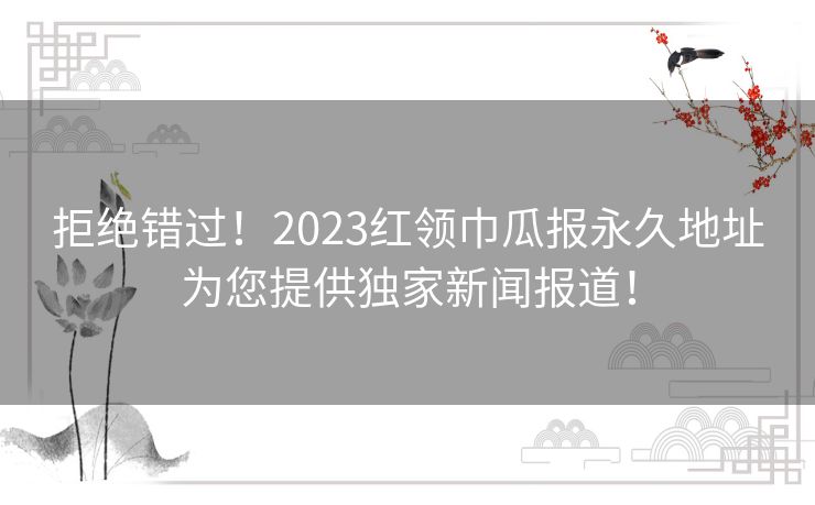 拒绝错过！2023红领巾瓜报永久地址为您提供独家新闻报道！