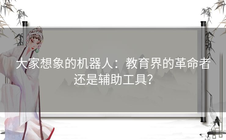 大家想象的机器人：教育界的革命者还是辅助工具？