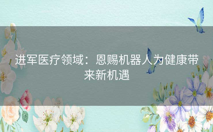 进军医疗领域：恩赐机器人为健康带来新机遇