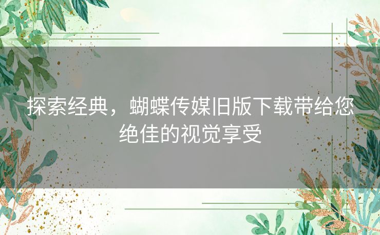 探索经典，蝴蝶传媒旧版下载带给您绝佳的视觉享受