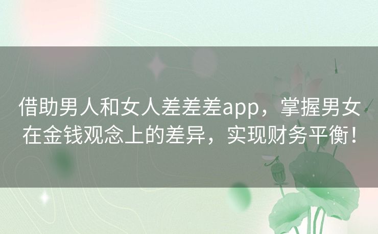 借助男人和女人差差差app，掌握男女在金钱观念上的差异，实现财务平衡！