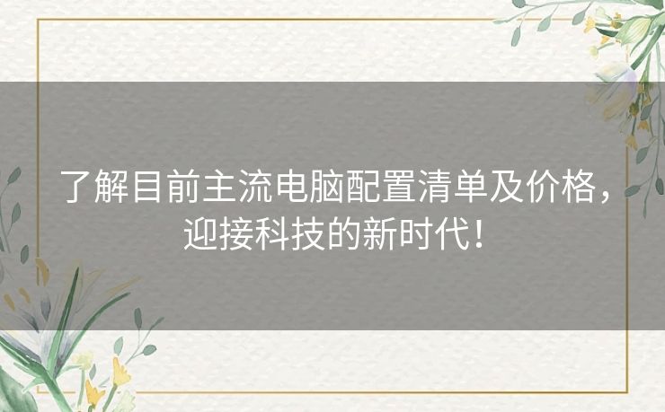 了解目前主流电脑配置清单及价格，迎接科技的新时代！