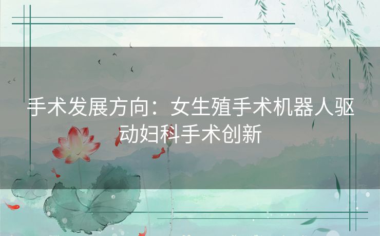 手术发展方向：女生殖手术机器人驱动妇科手术创新