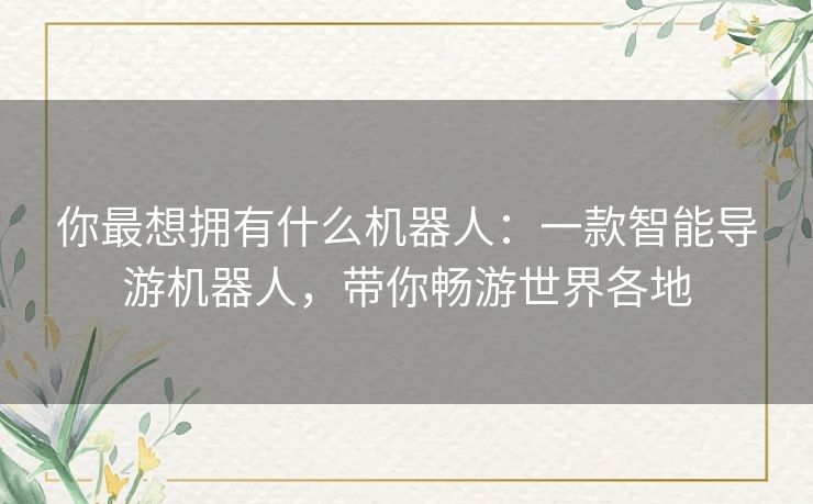 你最想拥有什么机器人：一款智能导游机器人，带你畅游世界各地