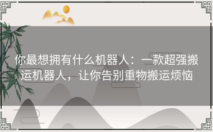 你最想拥有什么机器人：一款超强搬运机器人，让你告别重物搬运烦恼