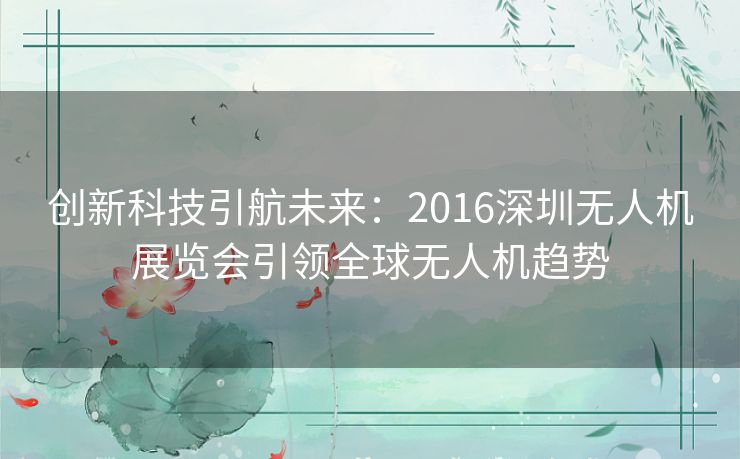 创新科技引航未来：2016深圳无人机展览会引领全球无人机趋势