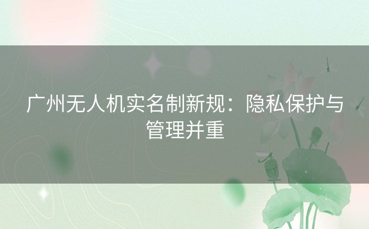 广州无人机实名制新规：隐私保护与管理并重