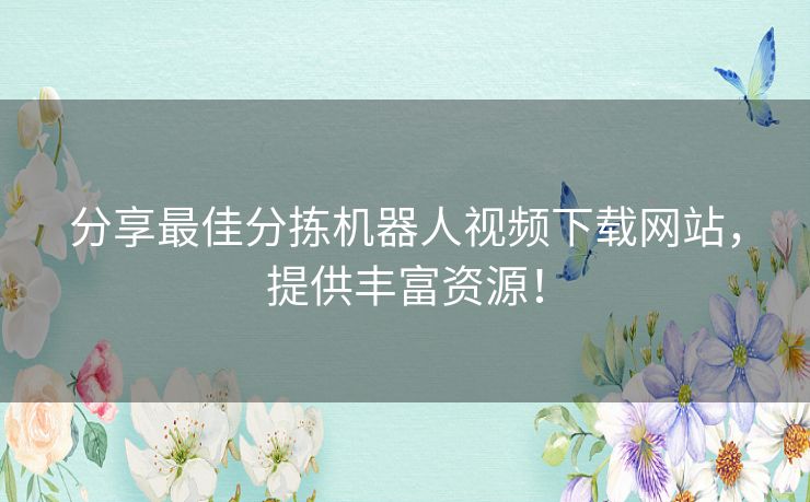 分享最佳分拣机器人视频下载网站，提供丰富资源！