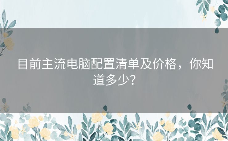 目前主流电脑配置清单及价格，你知道多少？