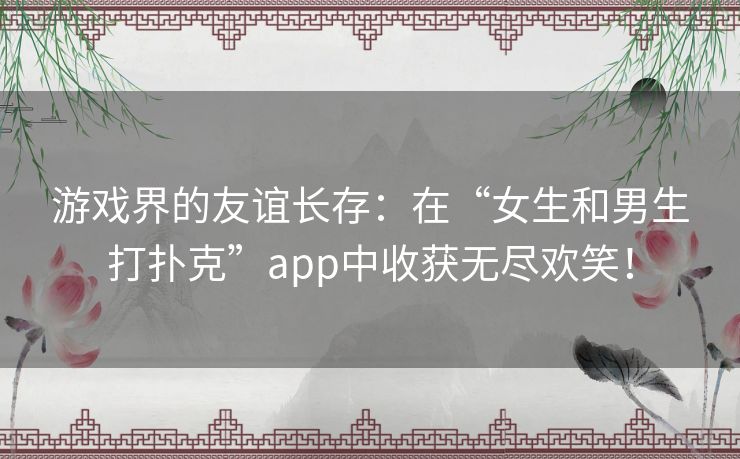 游戏界的友谊长存：在“女生和男生打扑克”app中收获无尽欢笑！