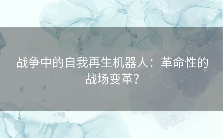 战争中的自我再生机器人：革命性的战场变革？