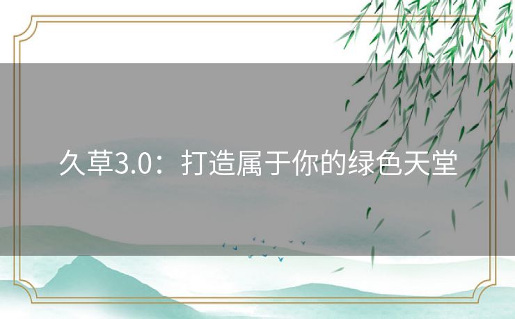 久草3.0：打造属于你的绿色天堂