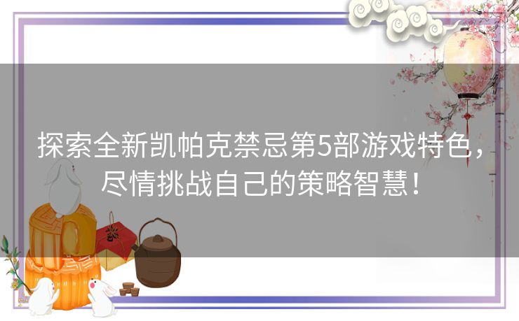 探索全新凯帕克禁忌第5部游戏特色，尽情挑战自己的策略智慧！