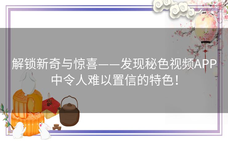 解锁新奇与惊喜——发现秘色视频APP中令人难以置信的特色！